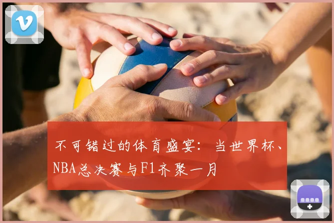 不可错过的体育盛宴：当世界杯、NBA总决赛与F1齐聚一月