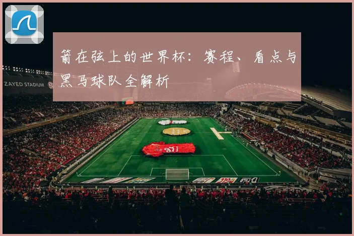 箭在弦上的世界杯:赛程、看点与黑马球队全解析