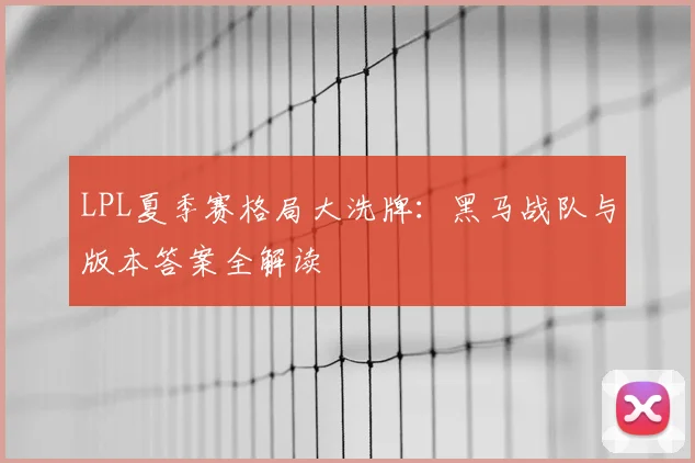 LPL夏季赛格局大洗牌:黑马战队与版本答案全解读