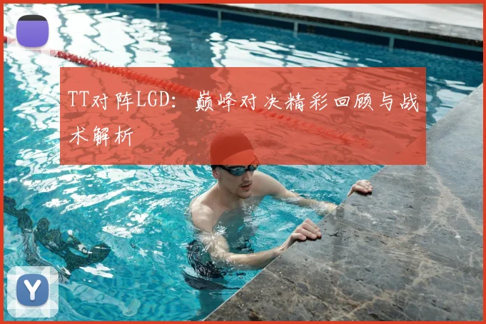 TT对阵LGD:巅峰对决精彩回顾与战术解析