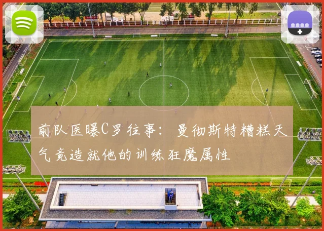 前队医曝C罗往事:曼彻斯特糟糕天气竟造就他的训练狂魔属性