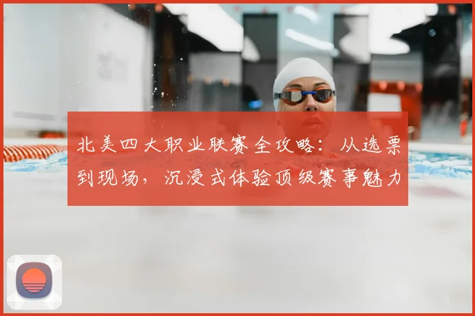 北美四大职业联赛全攻略:从选票到现场,沉浸式体验顶级赛事魅力