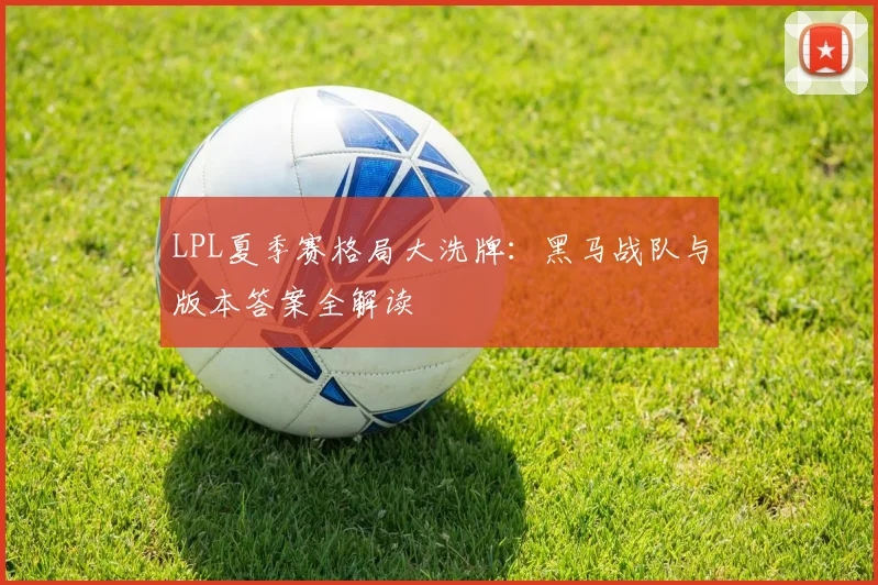 LPL夏季赛格局大洗牌:黑马战队与版本答案全解读