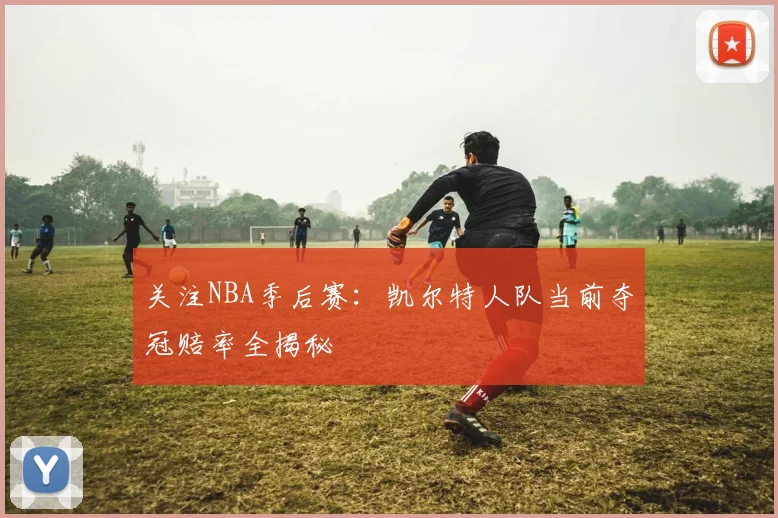 关注NBA季后赛:凯尔特人队当前夺冠赔率全揭秘