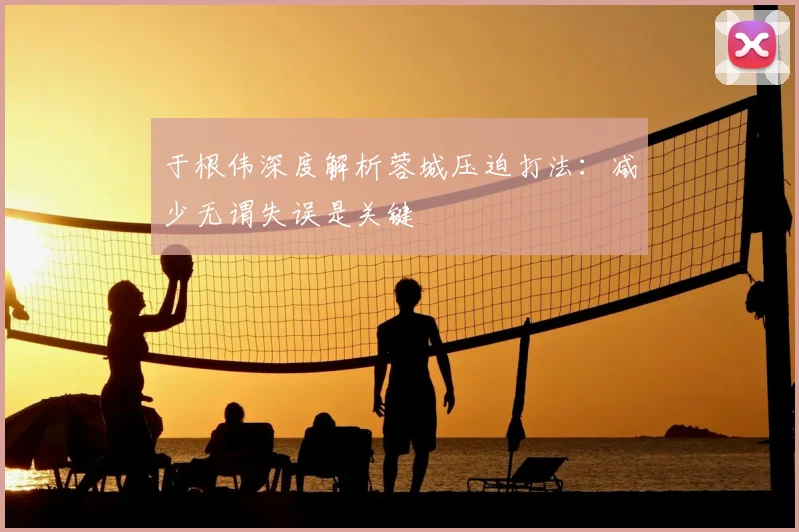 于根伟深度解析蓉城压迫打法：减少无谓失误是关键