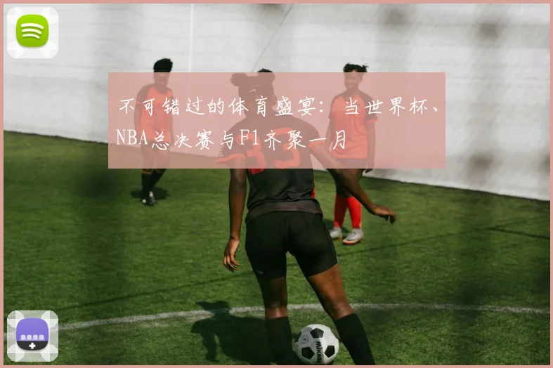 不可错过的体育盛宴：当世界杯、NBA总决赛与F1齐聚一月