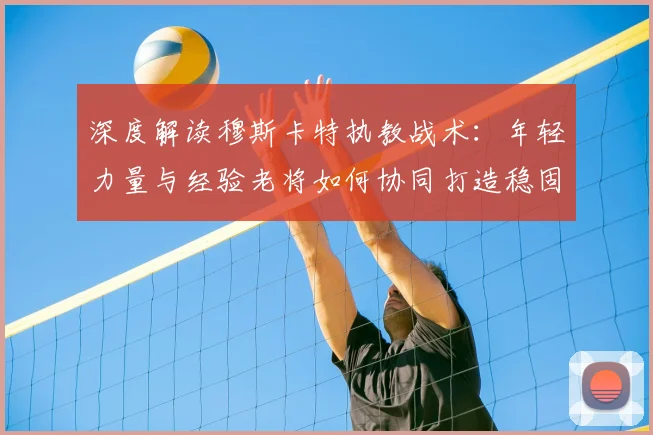 深度解读穆斯卡特执教战术：年轻力量与经验老将如何协同打造稳固防守体系