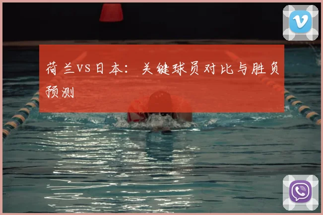 荷兰vs日本:关键球员对比与胜负预测