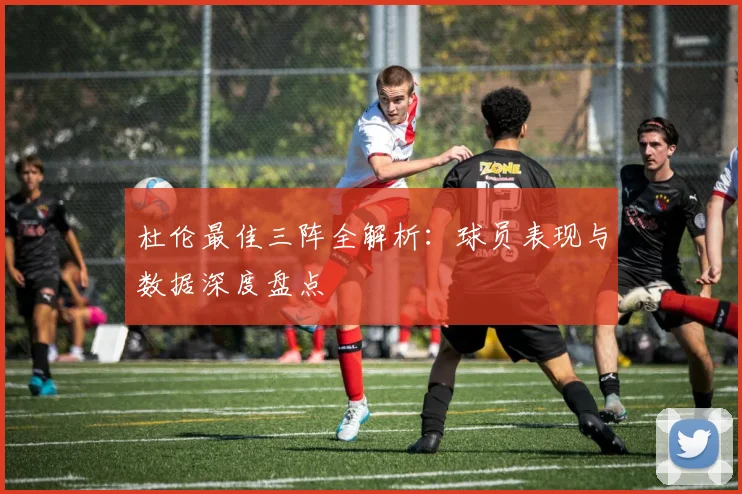 杜伦最佳三阵全解析:球员表现与数据深度盘点