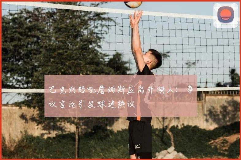 巴克利怒吼詹姆斯应离开湖人:争议言论引发球迷热议