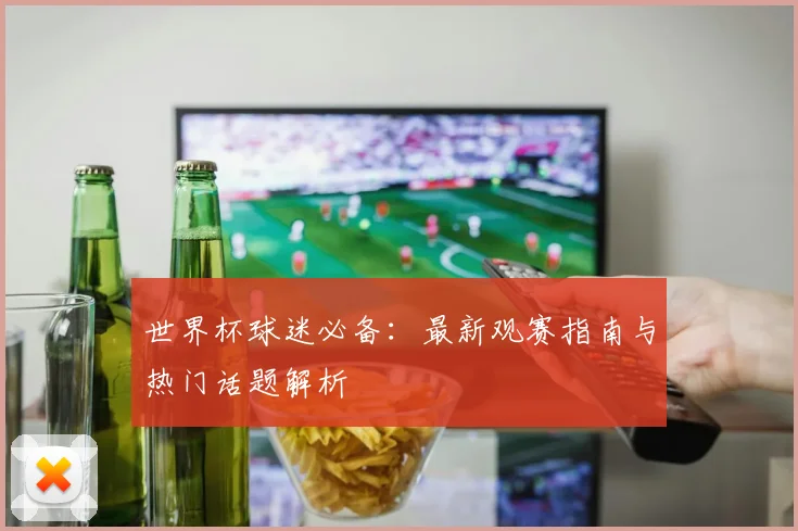 世界杯球迷必备:最新观赛指南与热门话题解析