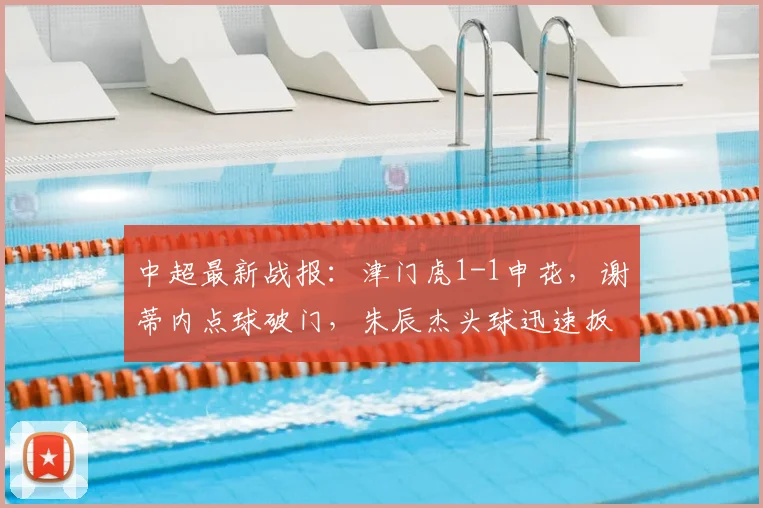 中超最新战报:津门虎1-1申花,谢蒂内点球破门,朱辰杰头球迅速扳平