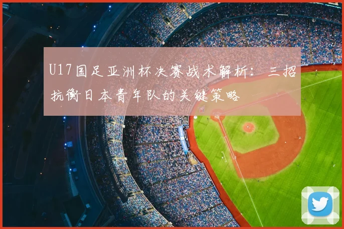 U17国足亚洲杯决赛战术解析：三招抗衡日本青年队的关键策略
