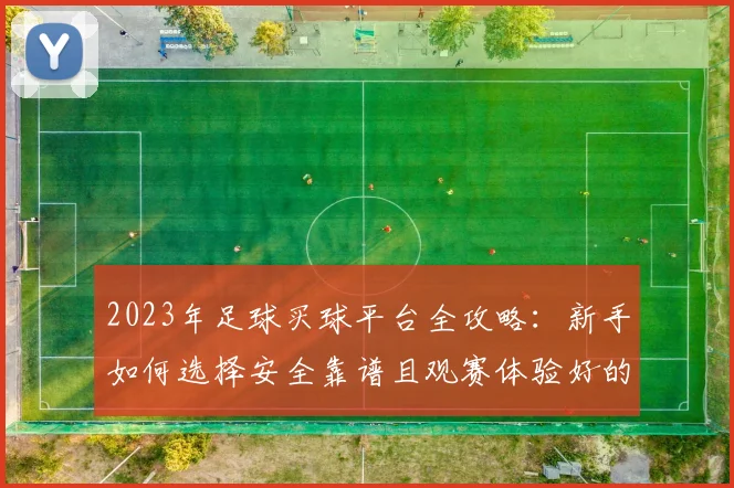 2023年足球买球平台全攻略：新手如何选择安全靠谱且观赛体验好的平台