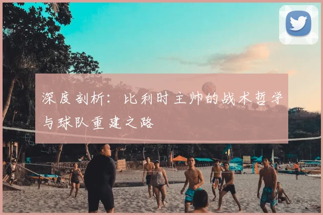 深度剖析:比利时主帅的战术哲学与球队重建之路