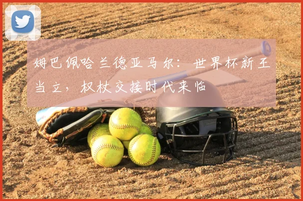 姆巴佩哈兰德亚马尔:世界杯新王当立,权杖交接时代来临