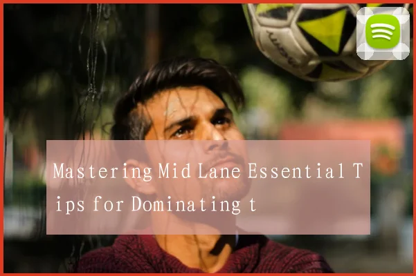 Mastering Mid Lane Essential Tips for Dominating t