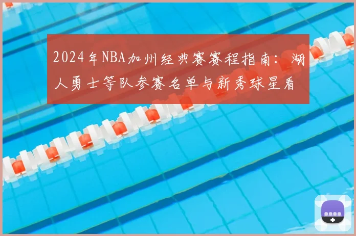 2024年NBA加州经典赛赛程指南：湖人勇士等队参赛名单与新秀球星看点全解析