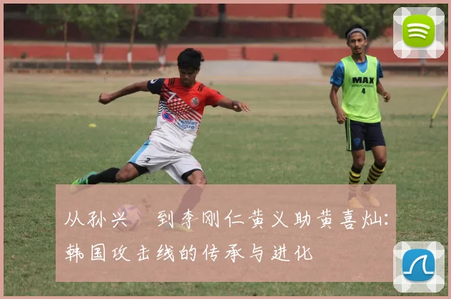 从孙兴慜到李刚仁黄义助黄喜灿:韩国攻击线的传承与进化