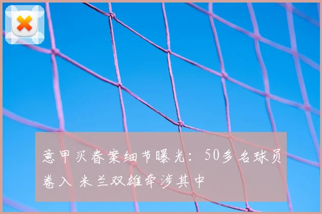 意甲买春案细节曝光：50多名球员卷入 米兰双雄牵涉其中