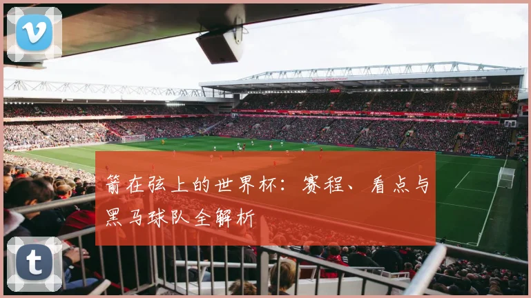 箭在弦上的世界杯:赛程、看点与黑马球队全解析