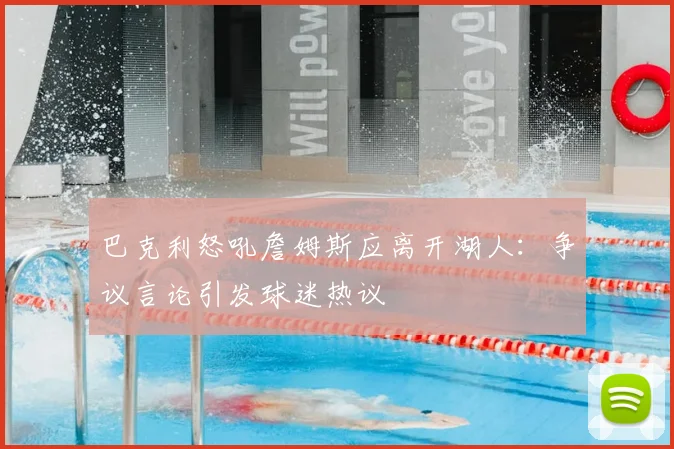巴克利怒吼詹姆斯应离开湖人：争议言论引发球迷热议