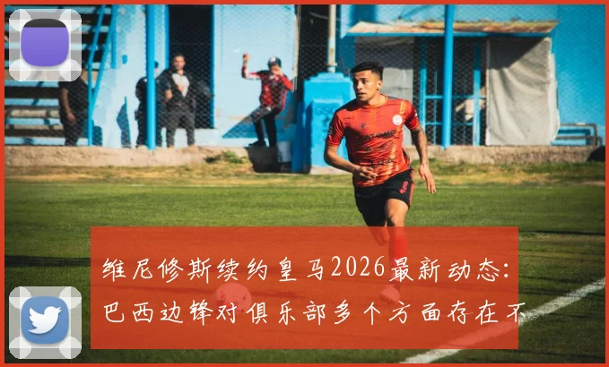 维尼修斯续约皇马2026最新动态:巴西边锋对俱乐部多个方面存在不满,续约谈判陷入僵局