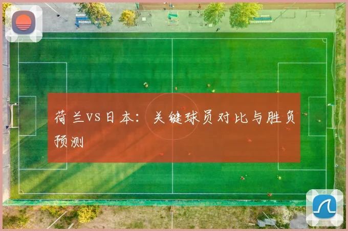 荷兰vs日本：关键球员对比与胜负预测